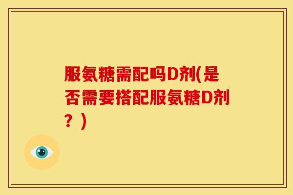 服氨糖需配吗D剂(是否需要搭配服氨糖D剂？)