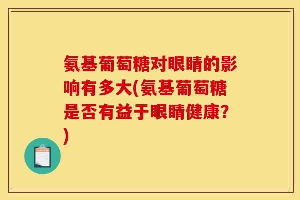 氨基葡萄糖对眼睛的影响有多大(氨基葡萄糖是否有益于眼睛健康？)