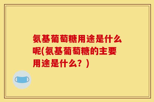 氨基葡萄糖用途是什么呢(氨基葡萄糖的主要用途是什么？)