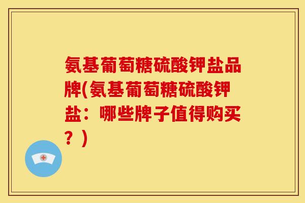 氨基葡萄糖硫酸钾盐品牌(氨基葡萄糖硫酸钾盐：哪些牌子值得购买？)