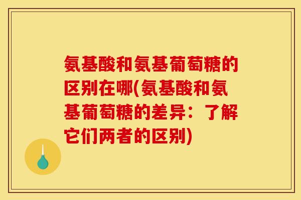 氨基酸和氨基葡萄糖的区别在哪(氨基酸和氨基葡萄糖的差异：了解它们两者的区别)