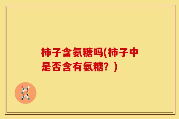 柿子含氨糖吗(柿子中是否含有氨糖？)