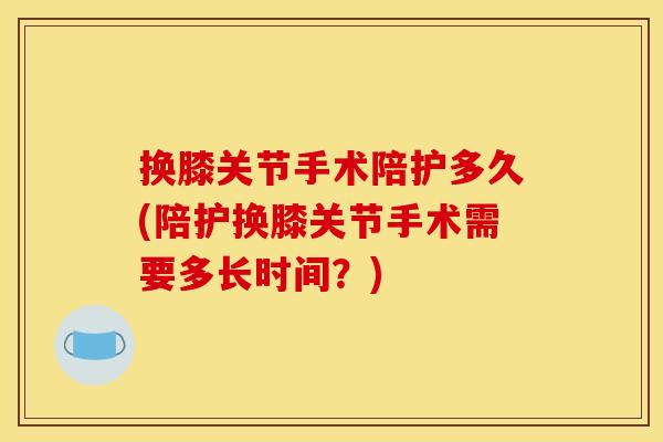 换膝关节手术陪护多久(陪护换膝关节手术需要多长时间？)