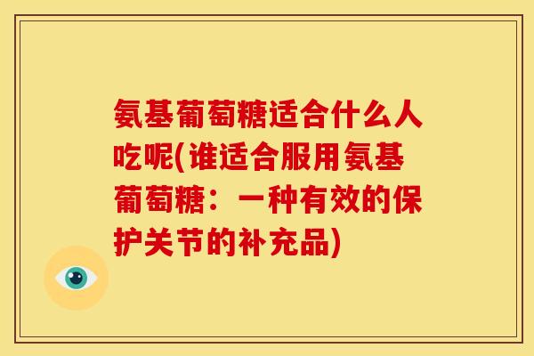 氨基葡萄糖适合什么人吃呢(谁适合服用氨基葡萄糖：一种有效的保护关节的补充品)