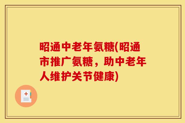 昭通中老年氨糖(昭通市推广氨糖，助中老年人维护关节健康)