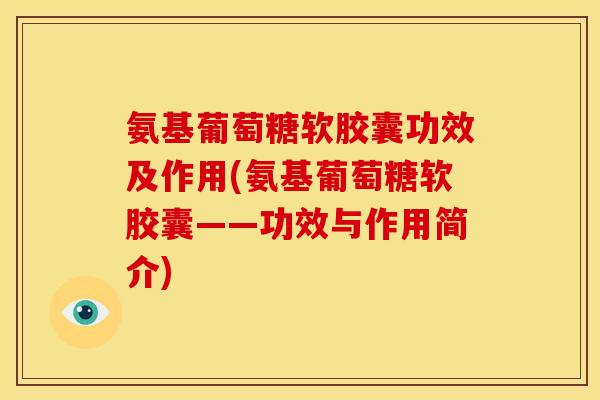 氨基葡萄糖软胶囊功效及作用(氨基葡萄糖软胶囊——功效与作用简介)