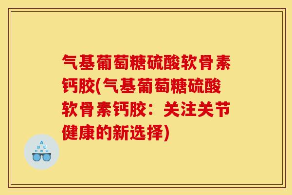 气基葡萄糖硫酸软骨素钙胶(气基葡萄糖硫酸软骨素钙胶：关注关节健康的新选择)