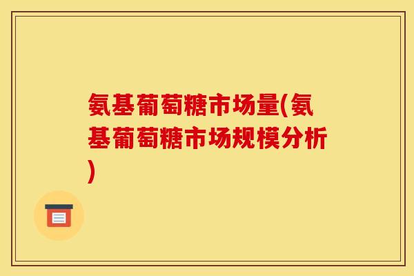 氨基葡萄糖市场量(氨基葡萄糖市场规模分析)