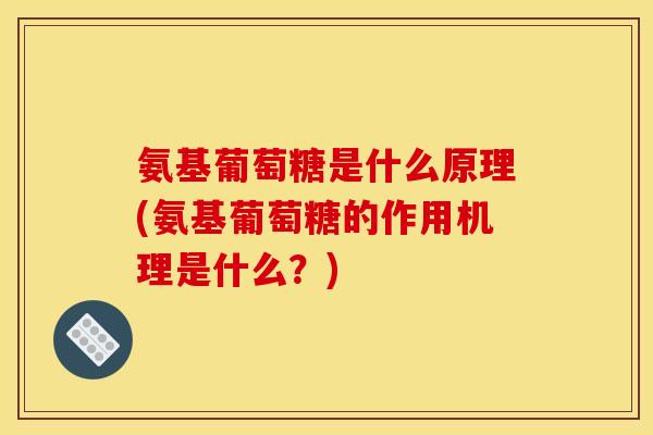 氨基葡萄糖是什么原理(氨基葡萄糖的作用机理是什么？)