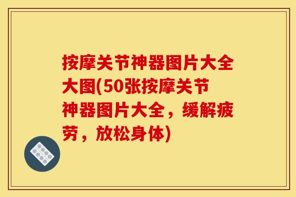 按摩关节神器图片大全大图(50张按摩关节神器图片大全，缓解疲劳，放松身体)