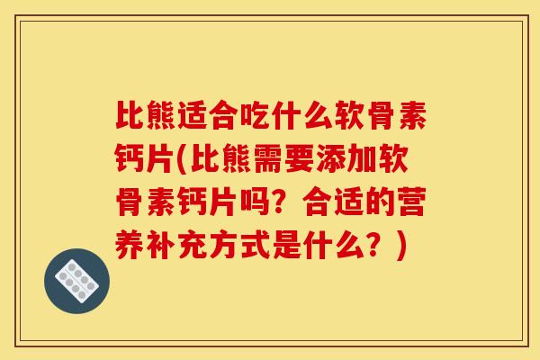 比熊适合吃什么软骨素钙片(比熊需要添加软骨素钙片吗？合适的营养补充方式是什么？)