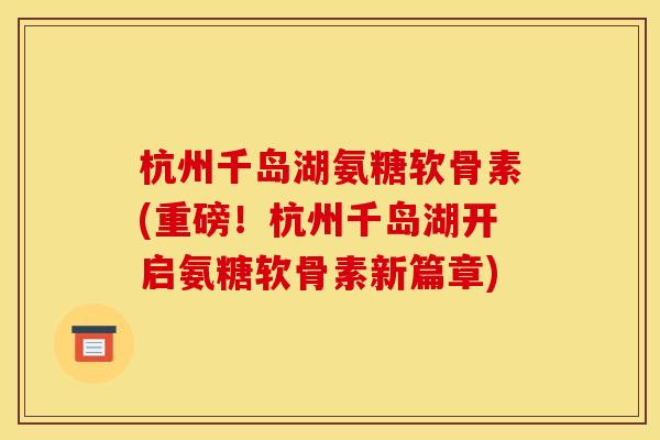 杭州千岛湖氨糖软骨素(重磅！杭州千岛湖开启氨糖软骨素新篇章)