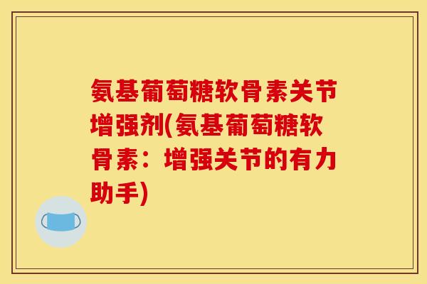 氨基葡萄糖软骨素关节增强剂(氨基葡萄糖软骨素：增强关节的有力助手)