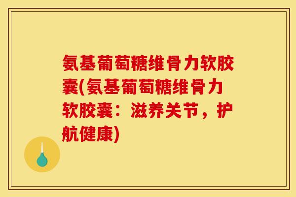 氨基葡萄糖维骨力软胶囊(氨基葡萄糖维骨力软胶囊：滋养关节，护航健康)