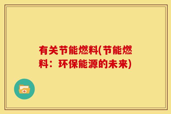 有关节能燃料(节能燃料：环保能源的未来)
