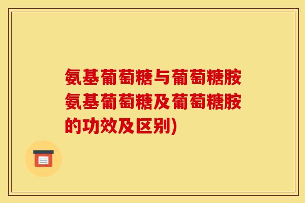 氨基葡萄糖与葡萄糖胺氨基葡萄糖及葡萄糖胺的功效及区别)