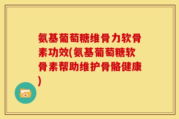 氨基葡萄糖维骨力软骨素功效(氨基葡萄糖软骨素帮助维护骨骼健康)