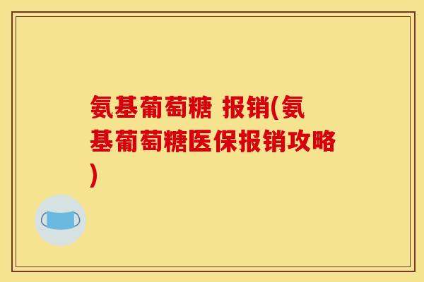 氨基葡萄糖 报销(氨基葡萄糖医保报销攻略)