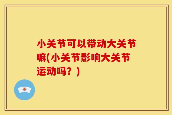 小关节可以带动大关节嘛(小关节影响大关节运动吗？)