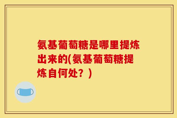 氨基葡萄糖是哪里提炼出来的(氨基葡萄糖提炼自何处？)