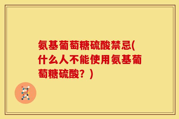 氨基葡萄糖硫酸禁忌(什么人不能使用氨基葡萄糖硫酸？)