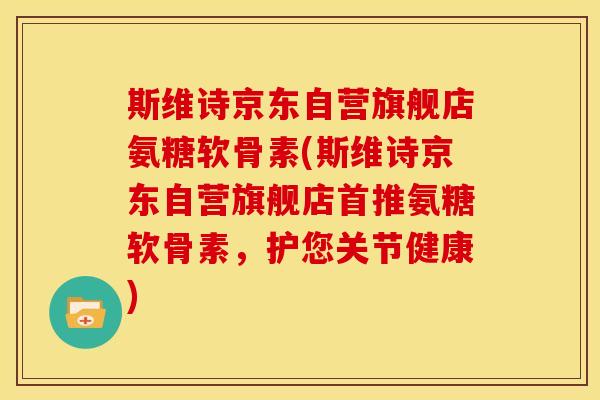 斯维诗京东自营旗舰店氨糖软骨素(斯维诗京东自营旗舰店首推氨糖软骨素，护您关节健康)