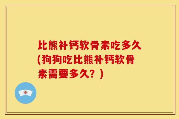 比熊补钙软骨素吃多久(狗狗吃比熊补钙软骨素需要多久？)