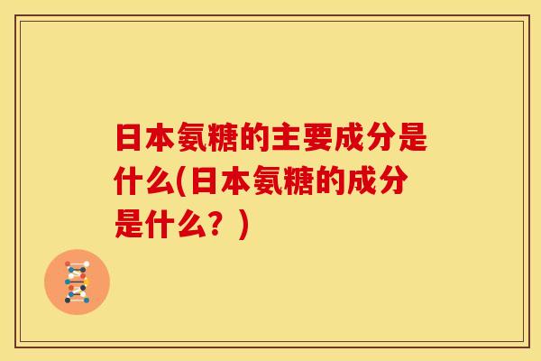 日本氨糖的主要成分是什么(日本氨糖的成分是什么？)