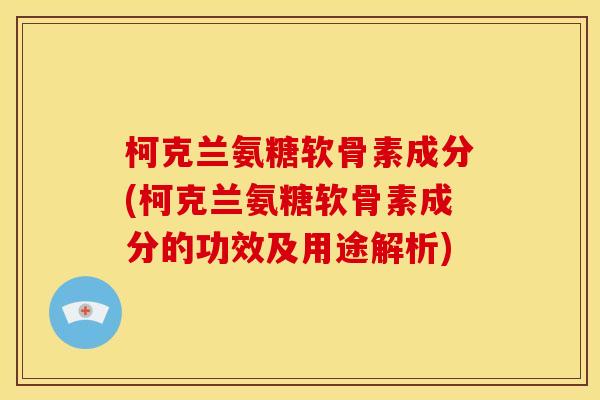 柯克兰氨糖软骨素成分(柯克兰氨糖软骨素成分的功效及用途解析)