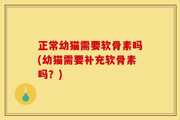 正常幼猫需要软骨素吗(幼猫需要补充软骨素吗？)