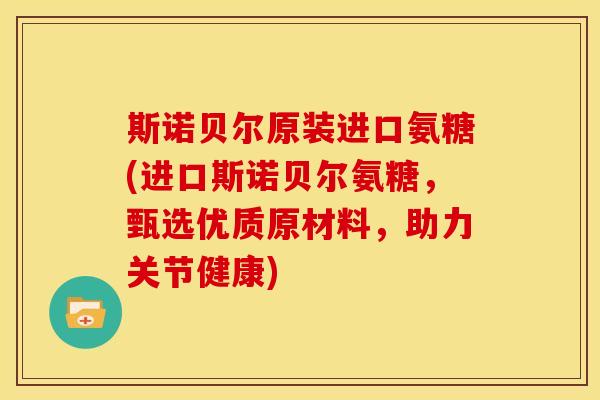 斯诺贝尔原装进口氨糖(进口斯诺贝尔氨糖，甄选优质原材料，助力关节健康)