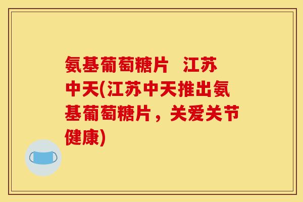 氨基葡萄糖片  江苏中天(江苏中天推出氨基葡萄糖片，关爱关节健康)
