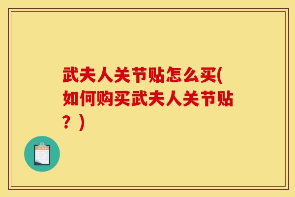 武夫人关节贴怎么买(如何购买武夫人关节贴？)