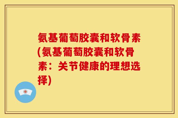 氨基葡萄胶囊和软骨素(氨基葡萄胶囊和软骨素：关节健康的理想选择)
