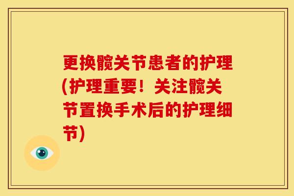 更换髋关节患者的护理(护理重要！关注髋关节置换手术后的护理细节)