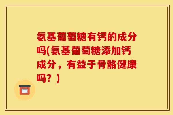 氨基葡萄糖有钙的成分吗(氨基葡萄糖添加钙成分，有益于骨骼健康吗？)