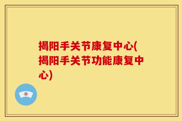 揭阳手关节康复中心(揭阳手关节功能康复中心)