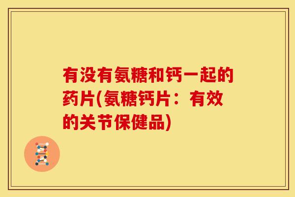 有没有氨糖和钙一起的药片(氨糖钙片：有效的关节保健品)