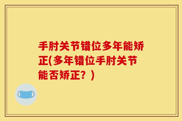 手肘关节错位多年能矫正(多年错位手肘关节能否矫正？)