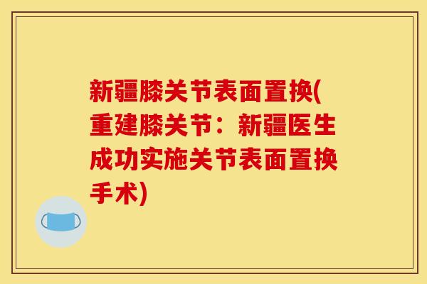 新疆膝关节表面置换(重建膝关节：新疆医生成功实施关节表面置换手术)