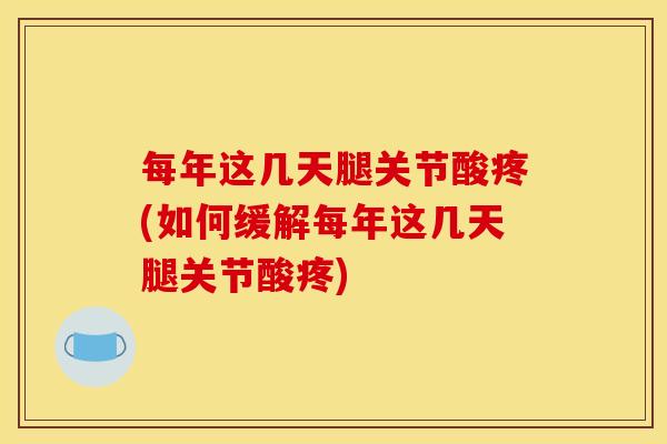 每年这几天腿关节酸疼(如何缓解每年这几天腿关节酸疼)