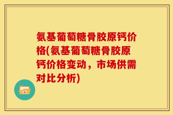 氨基葡萄糖骨胶原钙价格(氨基葡萄糖骨胶原钙价格变动，市场供需对比分析)