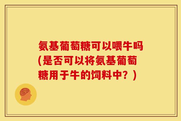 氨基葡萄糖可以喂牛吗(是否可以将氨基葡萄糖用于牛的饲料中？)