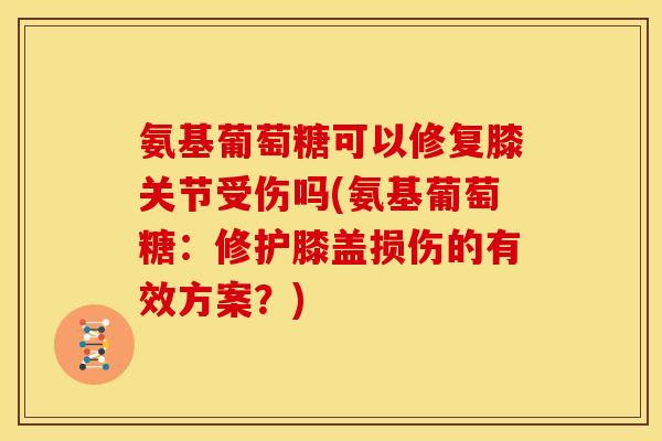 氨基葡萄糖可以修复膝关节受伤吗(氨基葡萄糖：修护膝盖损伤的有效方案？)