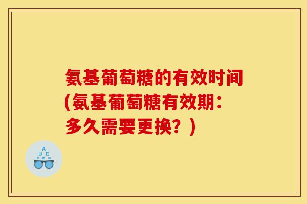 氨基葡萄糖的有效时间(氨基葡萄糖有效期：多久需要更换？)