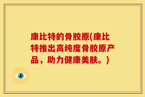 康比特的骨胶原(康比特推出高纯度骨胶原产品，助力健康美肤。)