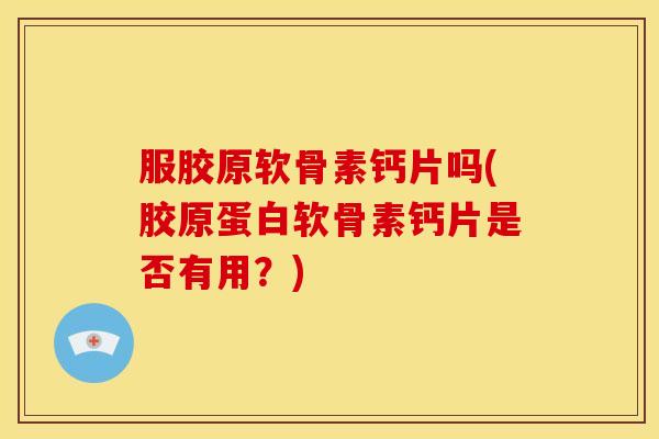 服胶原软骨素钙片吗(胶原蛋白软骨素钙片是否有用？)