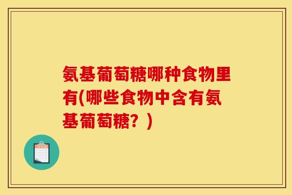 氨基葡萄糖哪种食物里有(哪些食物中含有氨基葡萄糖？)