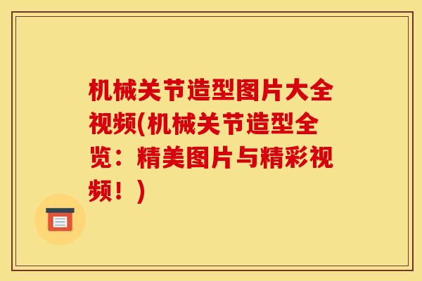 机械关节造型图片大全视频(机械关节造型全览：精美图片与精彩视频！)