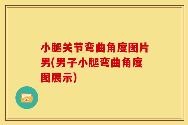 小腿关节弯曲角度图片男(男子小腿弯曲角度图展示)